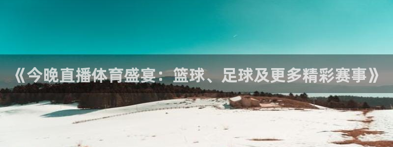 《今晚直播体育盛宴：篮球、足球及更多精彩赛事》