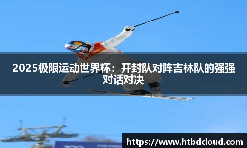 2025极限运动世界杯：开封队对阵吉林队的强强对话对决