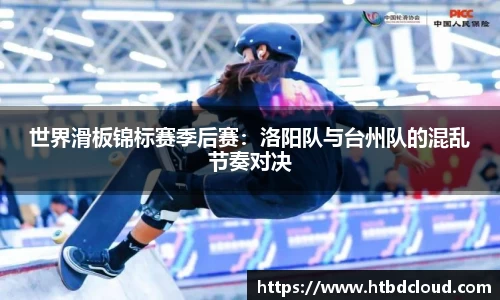 世界滑板锦标赛季后赛：洛阳队与台州队的混乱节奏对决