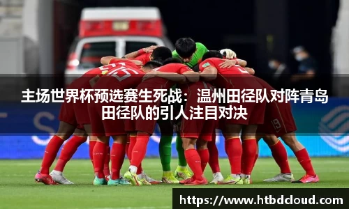 主场世界杯预选赛生死战：温州田径队对阵青岛田径队的引人注目对决