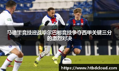 马德里竞技迎战毕尔巴鄂竞技争夺西甲关键三分的激烈对决